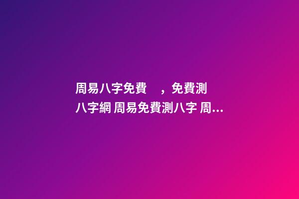 周易八字免費，免費測八字網 周易免費測八字 周易生辰八字查詢，生辰八字查詢